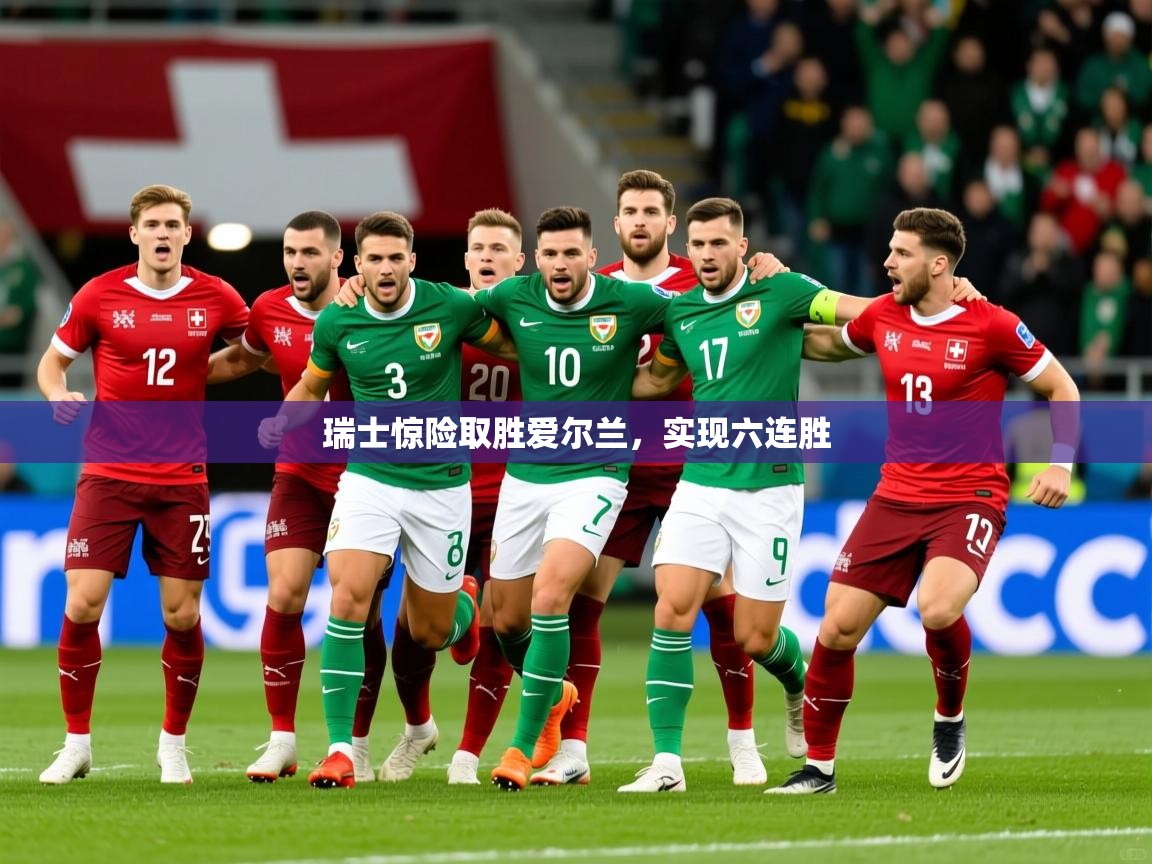 2025华体体育app瑞士惊险取胜爱尔兰,实现六连胜 第2张