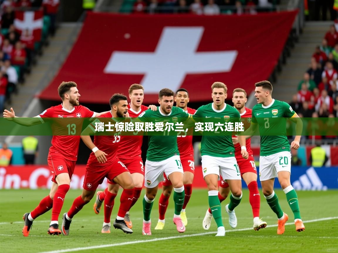 2025华体体育app瑞士惊险取胜爱尔兰,实现六连胜 第3张