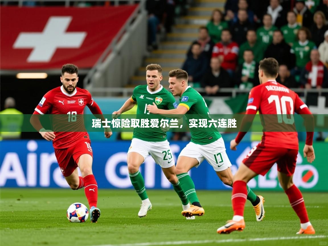 2025华体体育app瑞士惊险取胜爱尔兰,实现六连胜 第4张