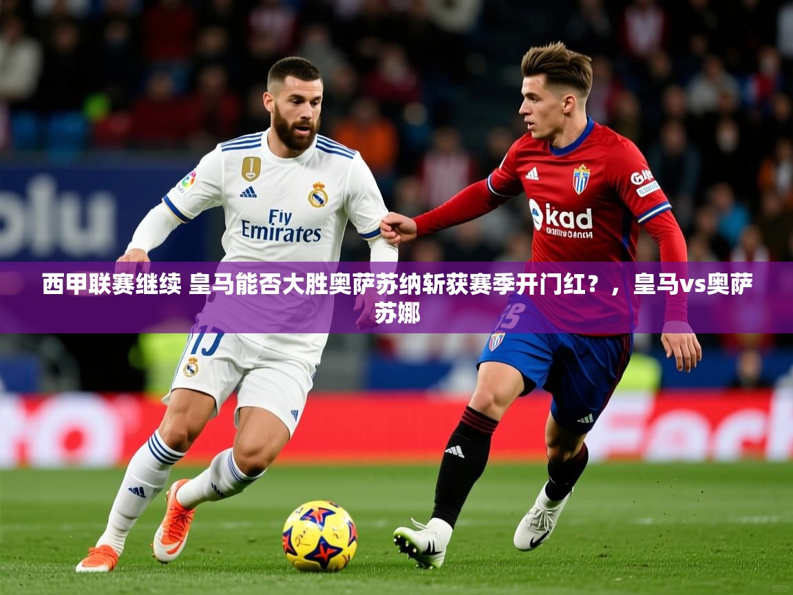 2025华体会体育app西甲联赛继续 皇马能否大胜奥萨苏纳斩获赛季开门红?,皇马vs奥萨苏娜 第2张