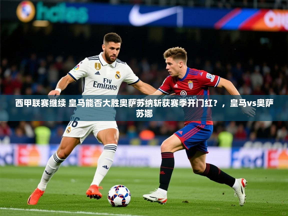 2025华体会体育app西甲联赛继续 皇马能否大胜奥萨苏纳斩获赛季开门红?,皇马vs奥萨苏娜 第3张