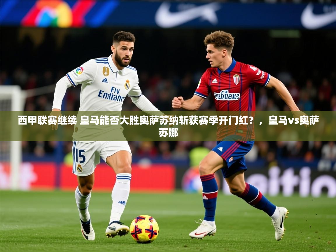 2025华体会体育app西甲联赛继续 皇马能否大胜奥萨苏纳斩获赛季开门红?,皇马vs奥萨苏娜 第4张