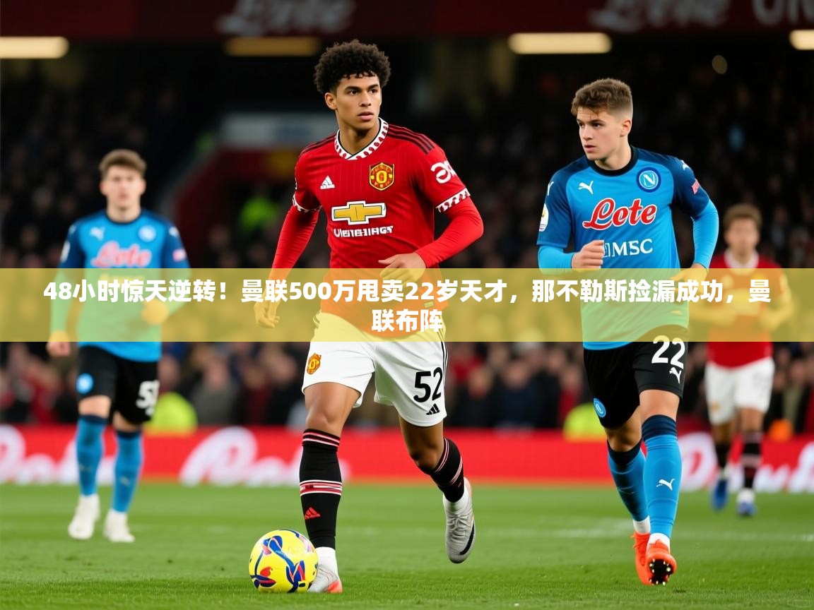 2025华体体育app下载48小时惊天逆转！曼联500万甩卖22岁天才，那不勒斯捡漏成功，曼联布阵  第1张