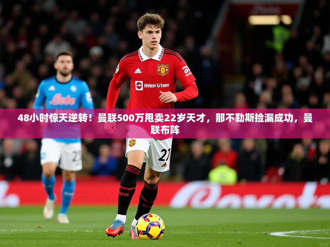 2025华体体育app下载48小时惊天逆转！曼联500万甩卖22岁天才，那不勒斯捡漏成功，曼联布阵  第2张