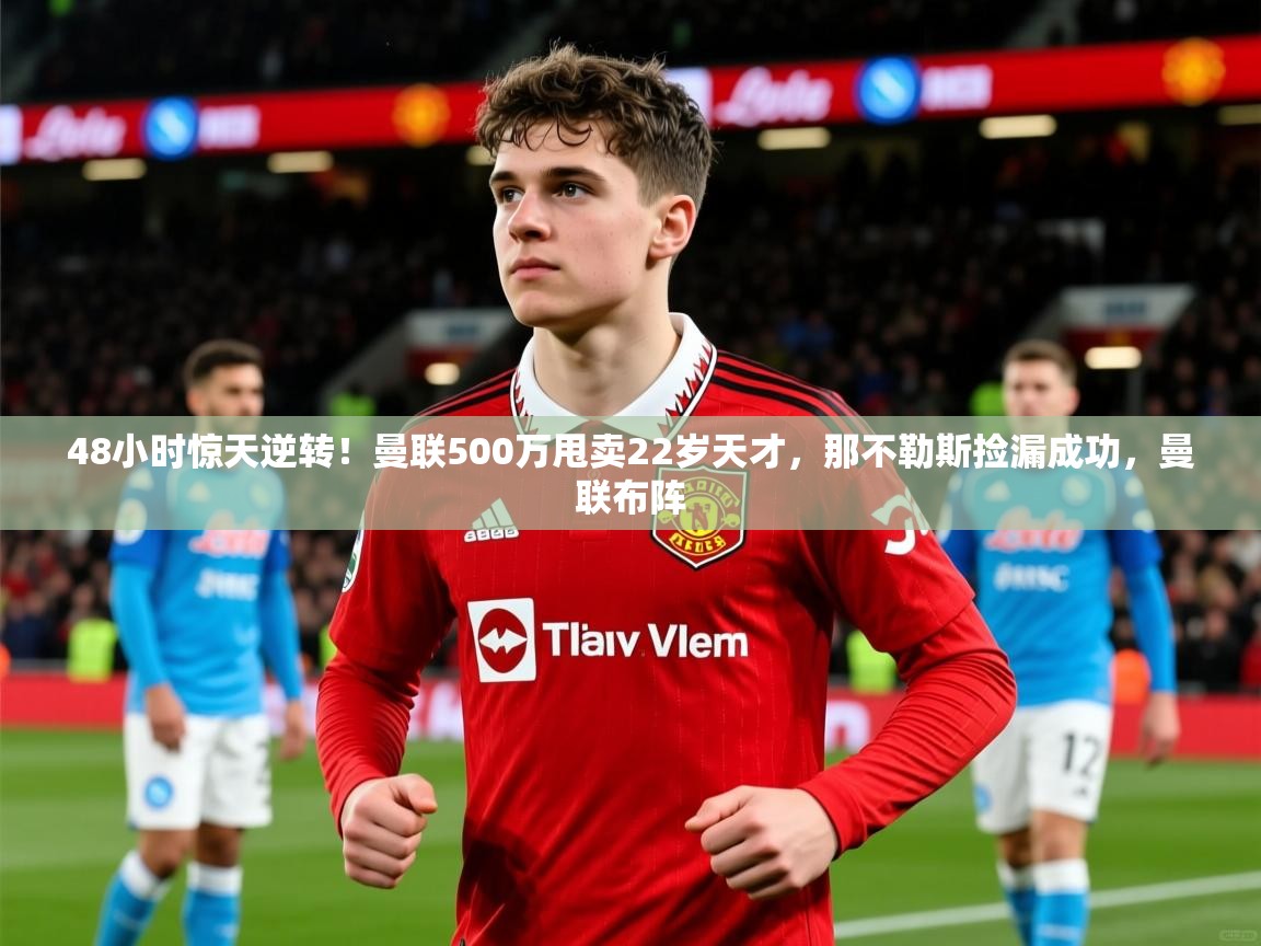 2025华体体育app下载48小时惊天逆转！曼联500万甩卖22岁天才，那不勒斯捡漏成功，曼联布阵  第3张