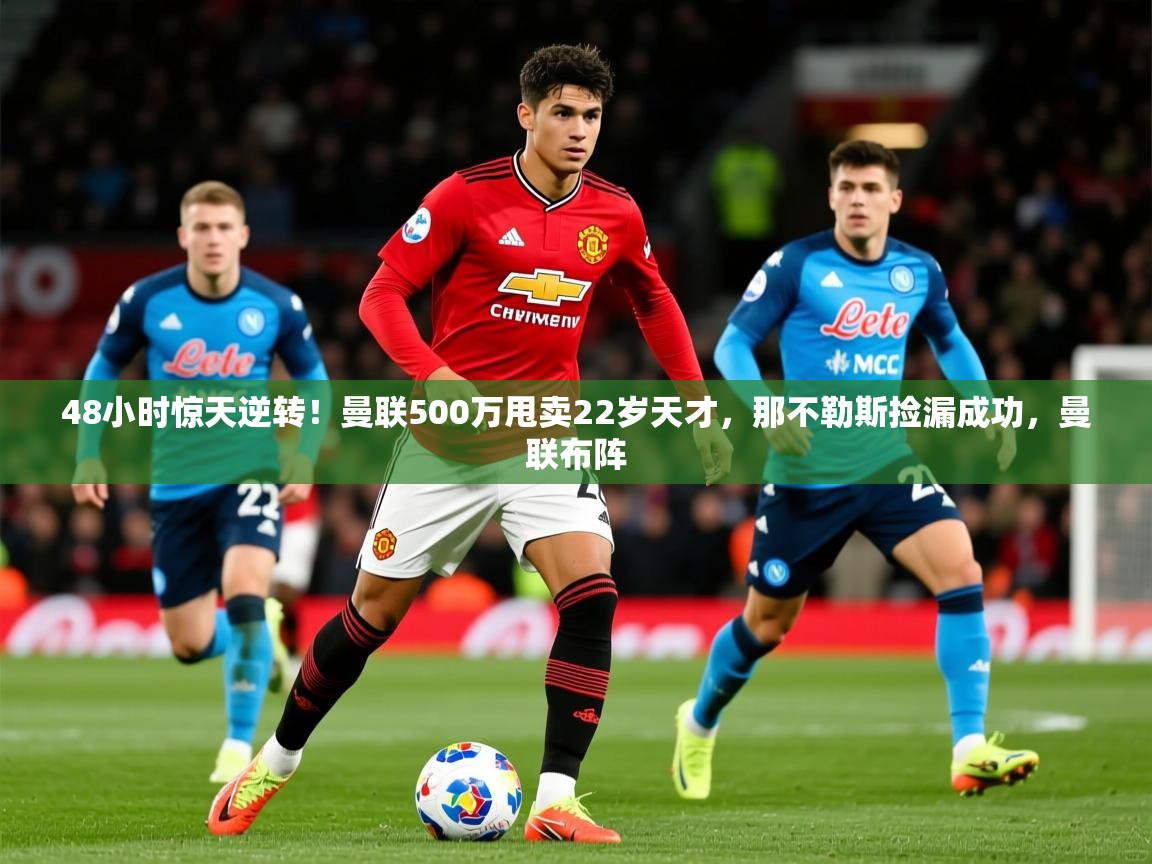 2025华体体育app下载48小时惊天逆转！曼联500万甩卖22岁天才，那不勒斯捡漏成功，曼联布阵  第4张