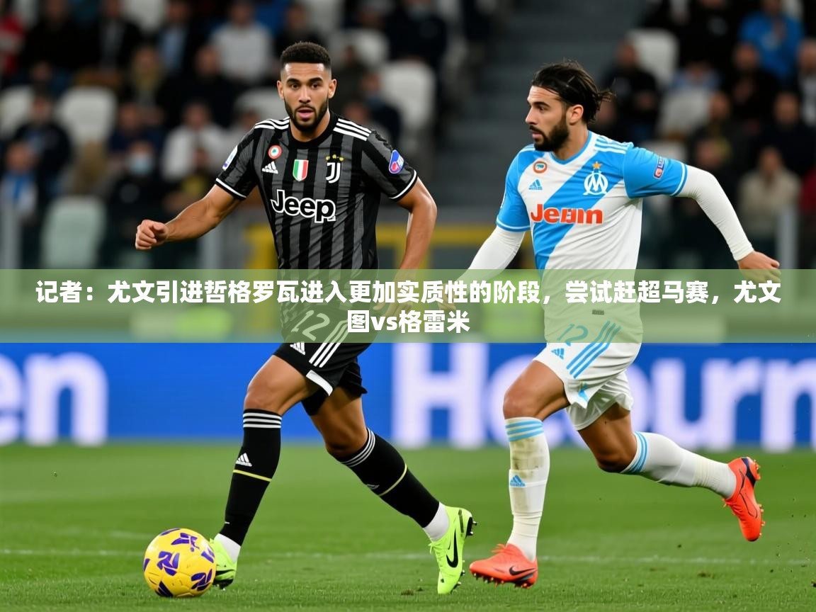 2025华体会体育下载记者:尤文引进哲格罗瓦进入更加实质性的阶段,尝试赶超马赛,尤文图vs格雷米 第1张