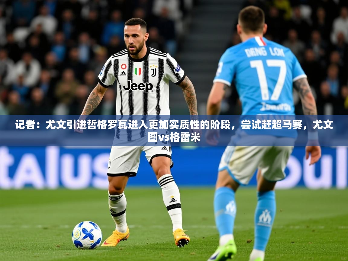 2025华体会体育下载记者:尤文引进哲格罗瓦进入更加实质性的阶段,尝试赶超马赛,尤文图vs格雷米 第2张