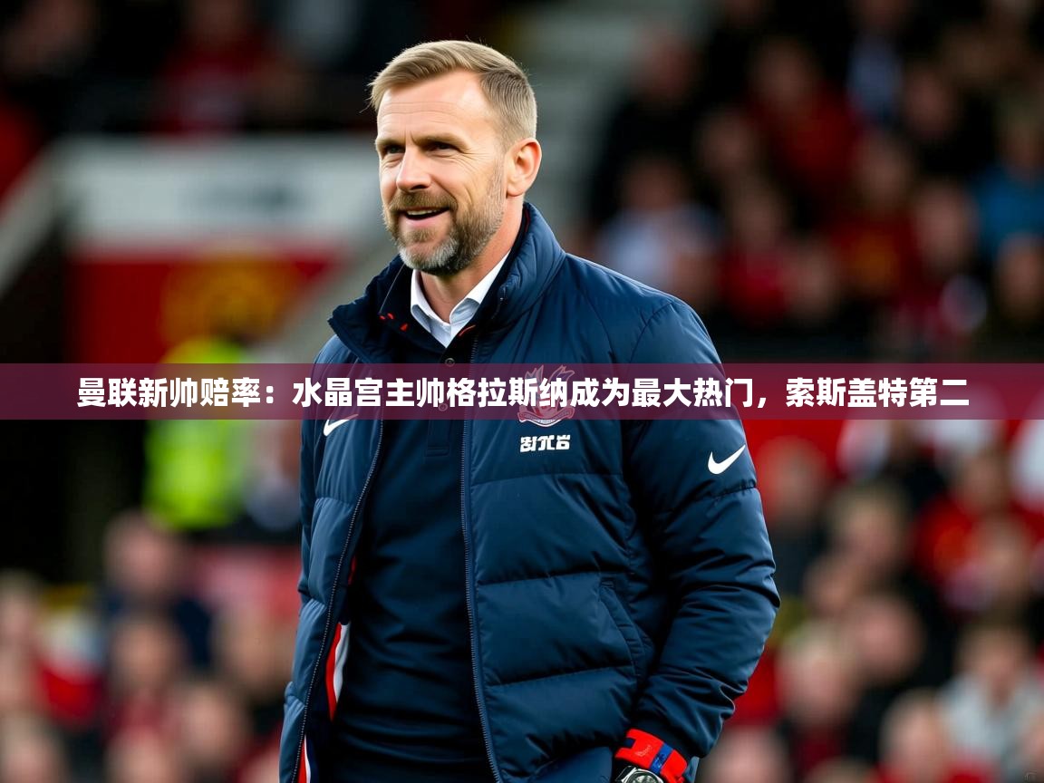 2025华体会体育网站皇马赞助商曼联新帅赔率：水晶宫主帅格拉斯纳成为最大热门，索斯盖特第二  第1张