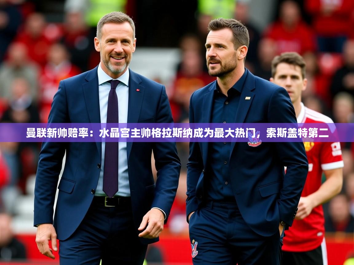2025华体会体育网站皇马赞助商曼联新帅赔率：水晶宫主帅格拉斯纳成为最大热门，索斯盖特第二  第4张
