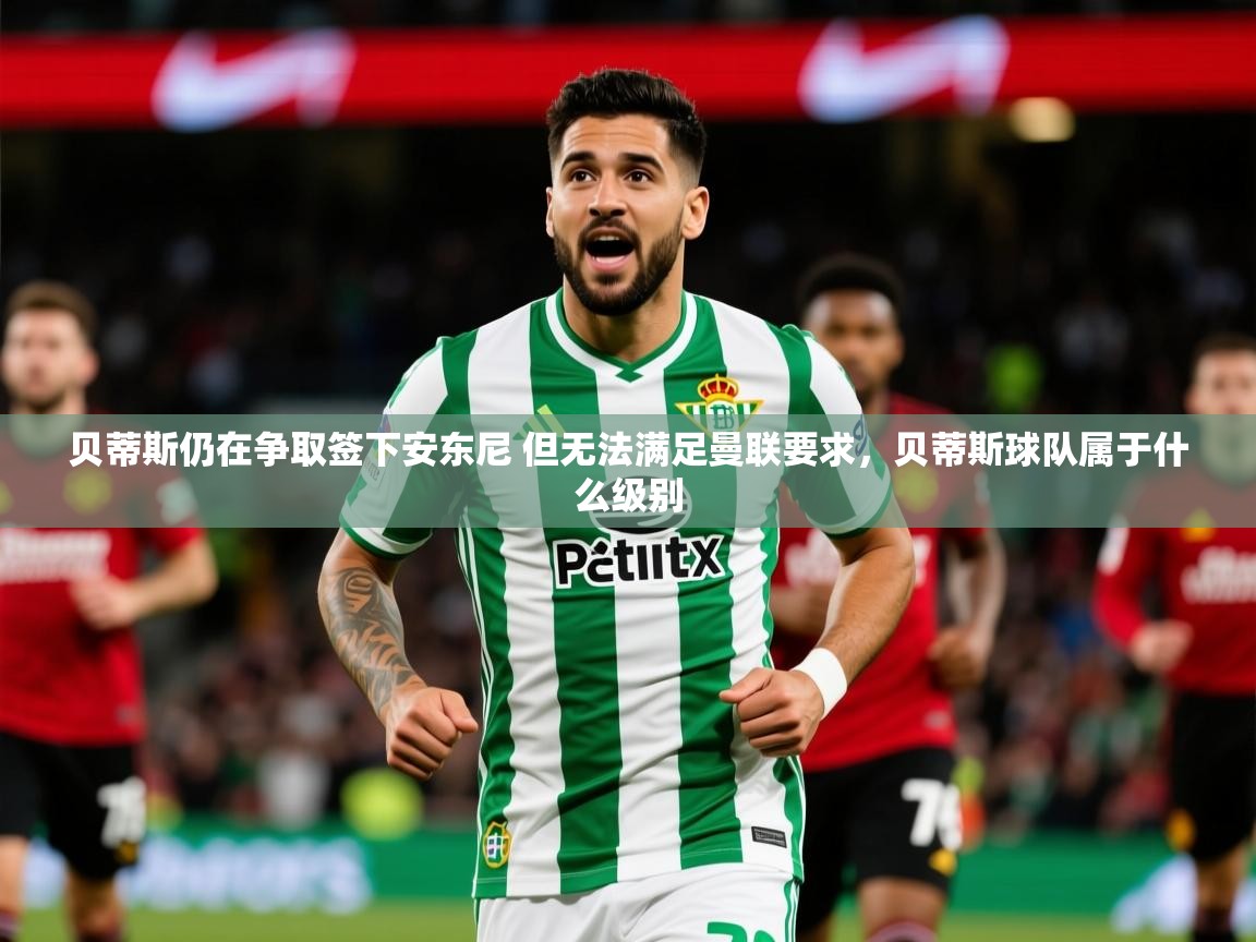 2025华体会登录地址贝蒂斯仍在争取签下安东尼 但无法满足曼联要求,贝蒂斯球队属于什么级别 第1张