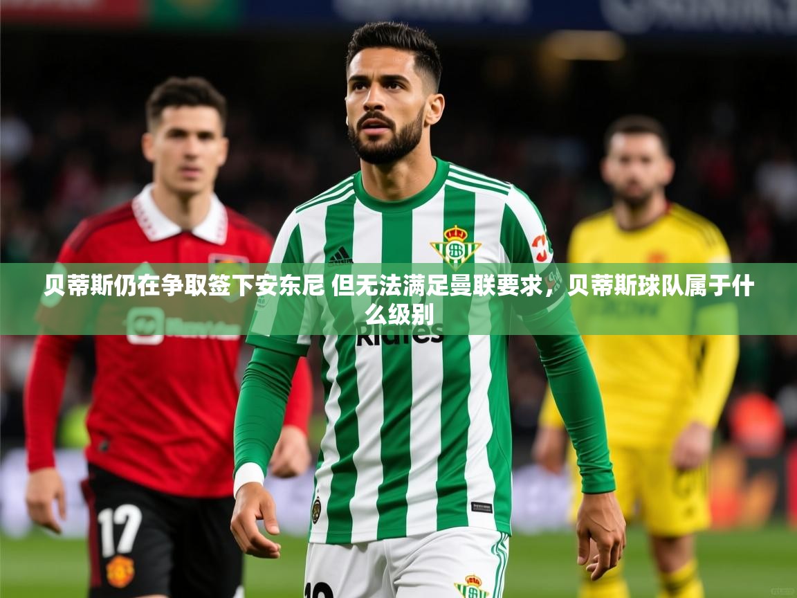2025华体会登录地址贝蒂斯仍在争取签下安东尼 但无法满足曼联要求,贝蒂斯球队属于什么级别 第2张