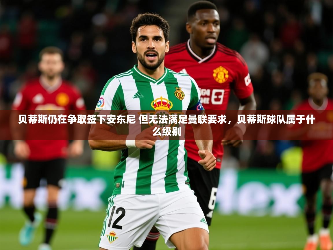 2025华体会登录地址贝蒂斯仍在争取签下安东尼 但无法满足曼联要求,贝蒂斯球队属于什么级别 第3张