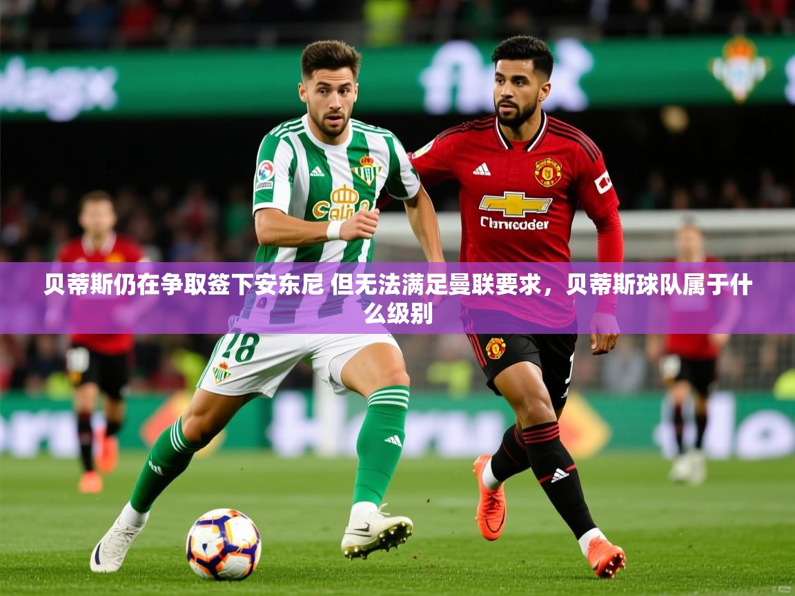 2025华体会登录地址贝蒂斯仍在争取签下安东尼 但无法满足曼联要求,贝蒂斯球队属于什么级别 第4张