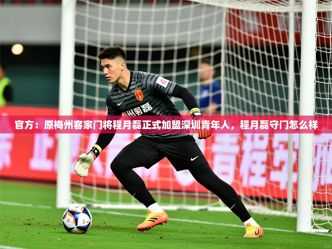 2025华体会登录入口官方：原梅州客家门将程月磊正式加盟深圳青年人，程月磊守门怎么样  第1张