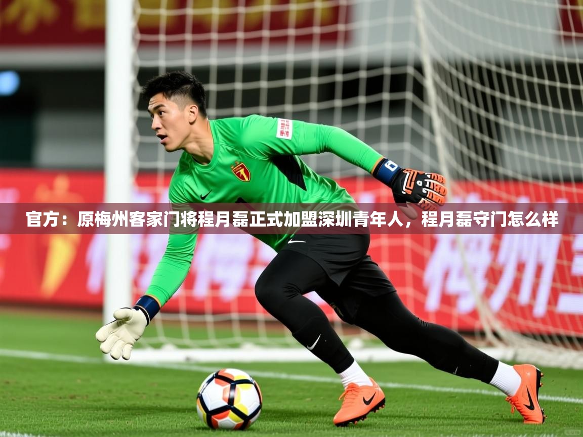 2025华体会登录入口官方：原梅州客家门将程月磊正式加盟深圳青年人，程月磊守门怎么样  第3张