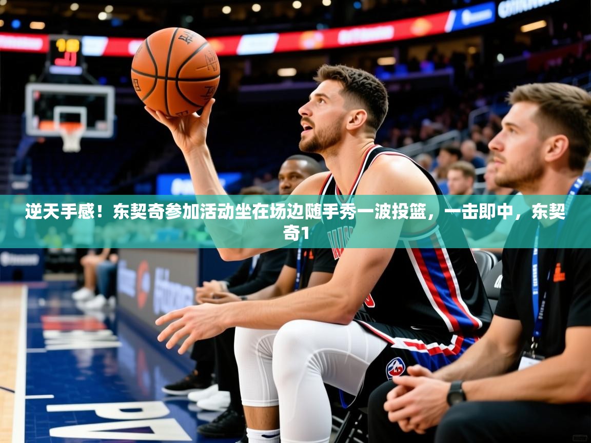 2025华会体育app下载逆天手感!东契奇参加活动坐在场边随手秀一波投篮,一击即中,东契奇1 第4张