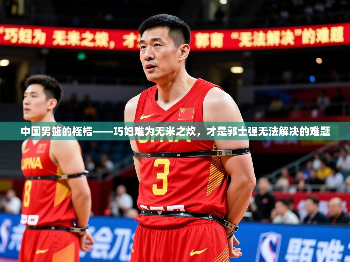2025华会体育app下载中国男篮的桎梏——巧妇难为无米之炊,才是郭士强无法解决的难题 第2张