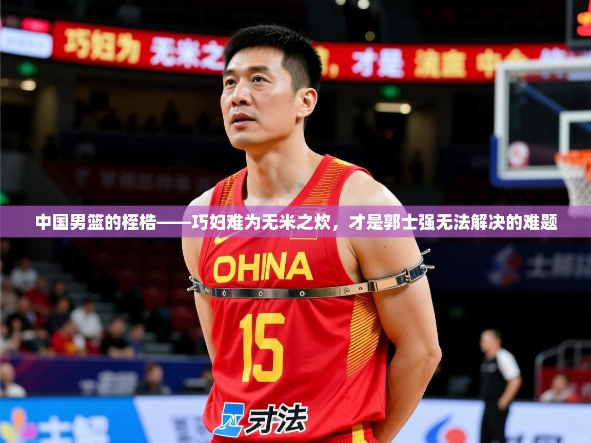 2025华会体育app下载中国男篮的桎梏——巧妇难为无米之炊,才是郭士强无法解决的难题 第3张
