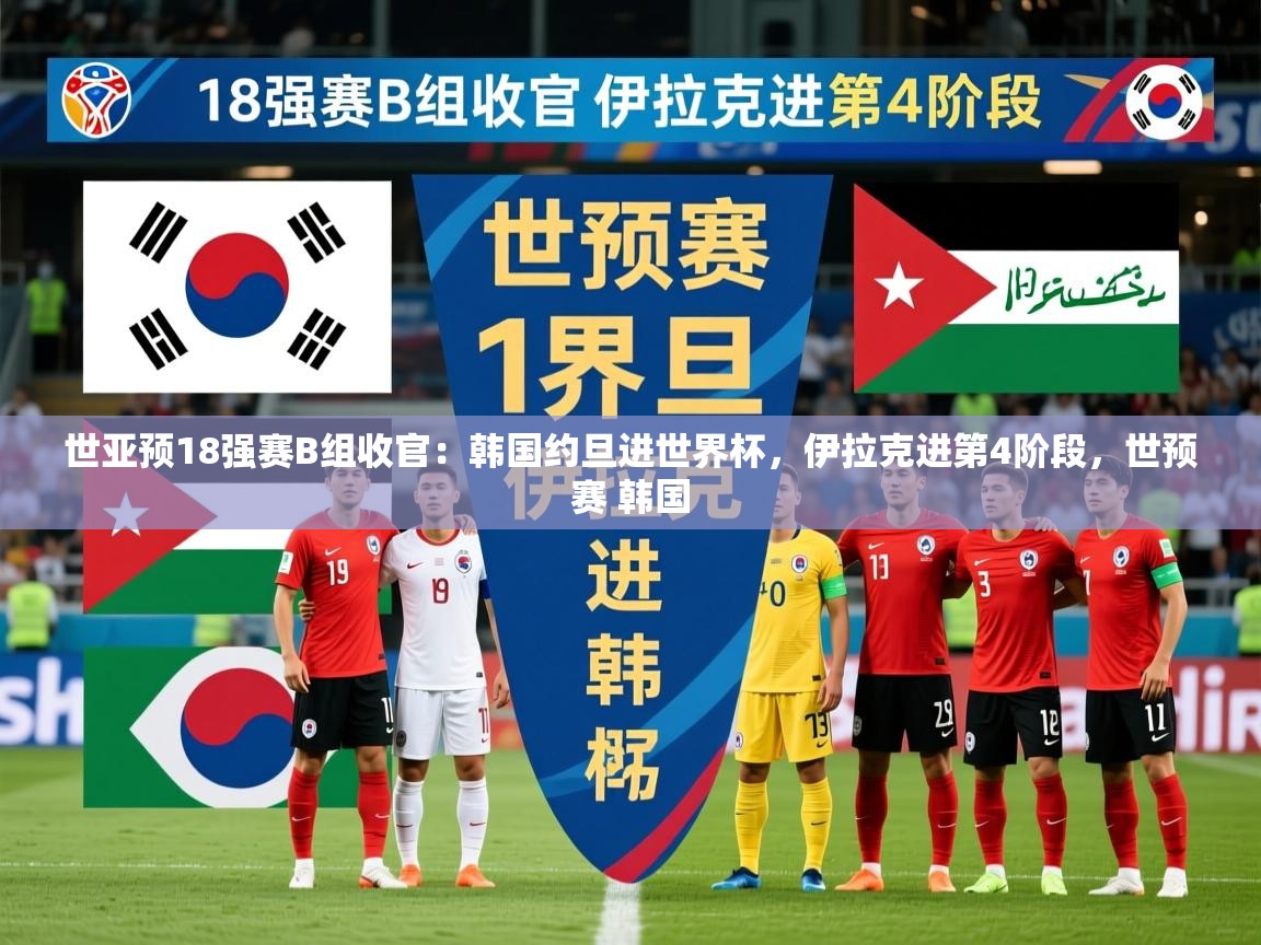 2025华体会登录网址世亚预18强赛B组收官:韩国约旦进世界杯,伊拉克进第4阶段,世预赛 韩国 第3张