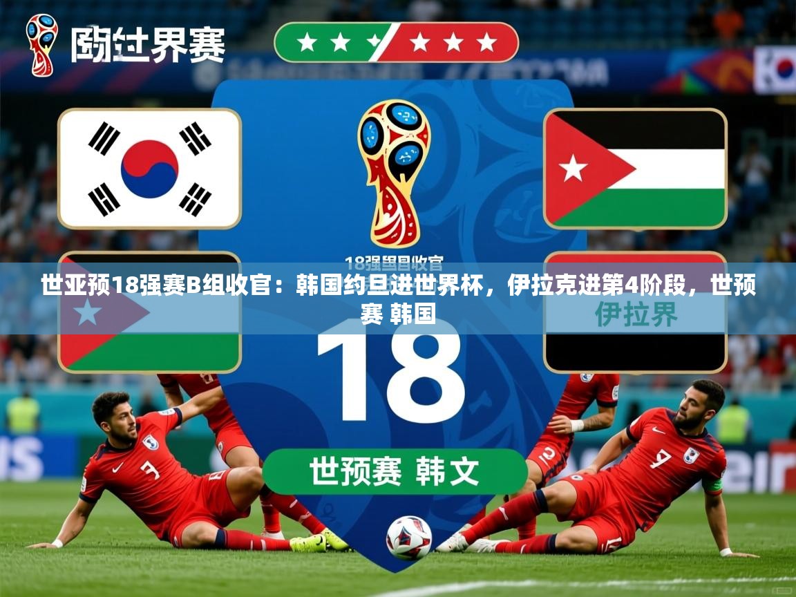 2025华体会登录网址世亚预18强赛B组收官:韩国约旦进世界杯,伊拉克进第4阶段,世预赛 韩国 第4张