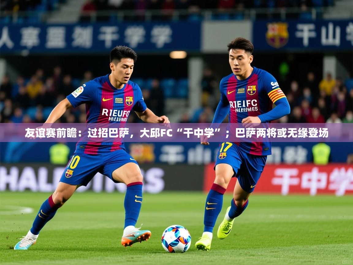 2025华体会登录手机版最新友谊赛前瞻:过招巴萨,大邱FC“干中学”;巴萨两将或无缘登场 第1张