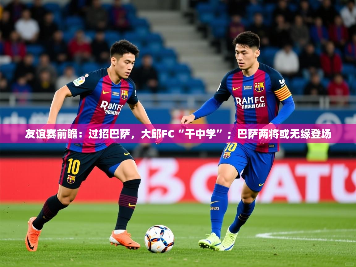 2025华体会登录手机版最新友谊赛前瞻:过招巴萨,大邱FC“干中学”;巴萨两将或无缘登场 第4张