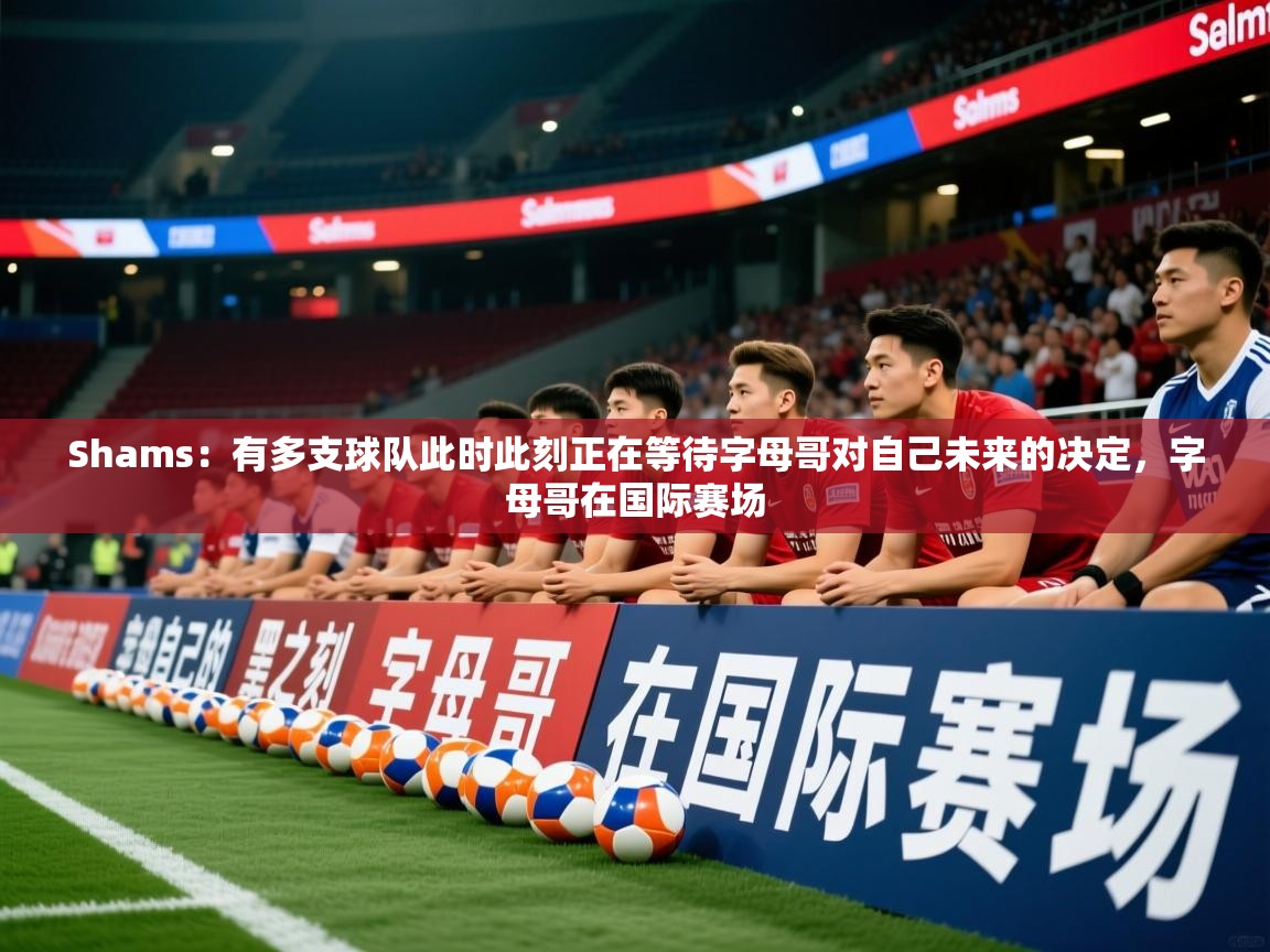 2025华体会体育网站赞助国米Shams:有多支球队此时此刻正在等待字母哥对自己未来的决定,字母哥在国际赛场 第1张