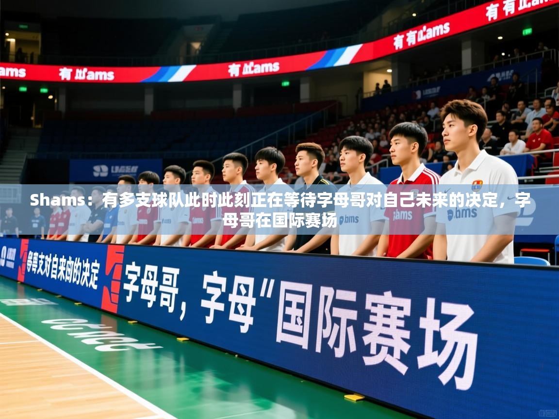 2025华体会体育网站赞助国米Shams:有多支球队此时此刻正在等待字母哥对自己未来的决定,字母哥在国际赛场 第2张