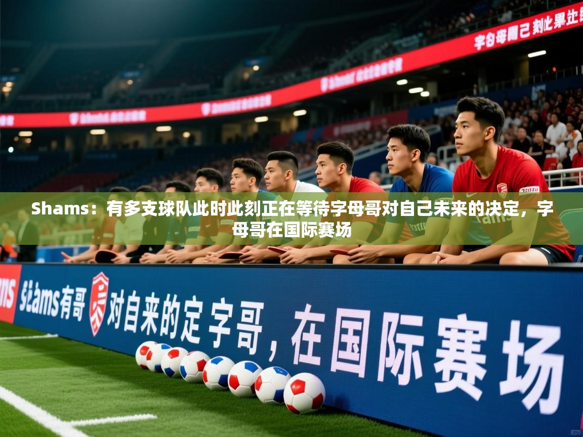 2025华体会体育网站赞助国米Shams:有多支球队此时此刻正在等待字母哥对自己未来的决定,字母哥在国际赛场 第3张