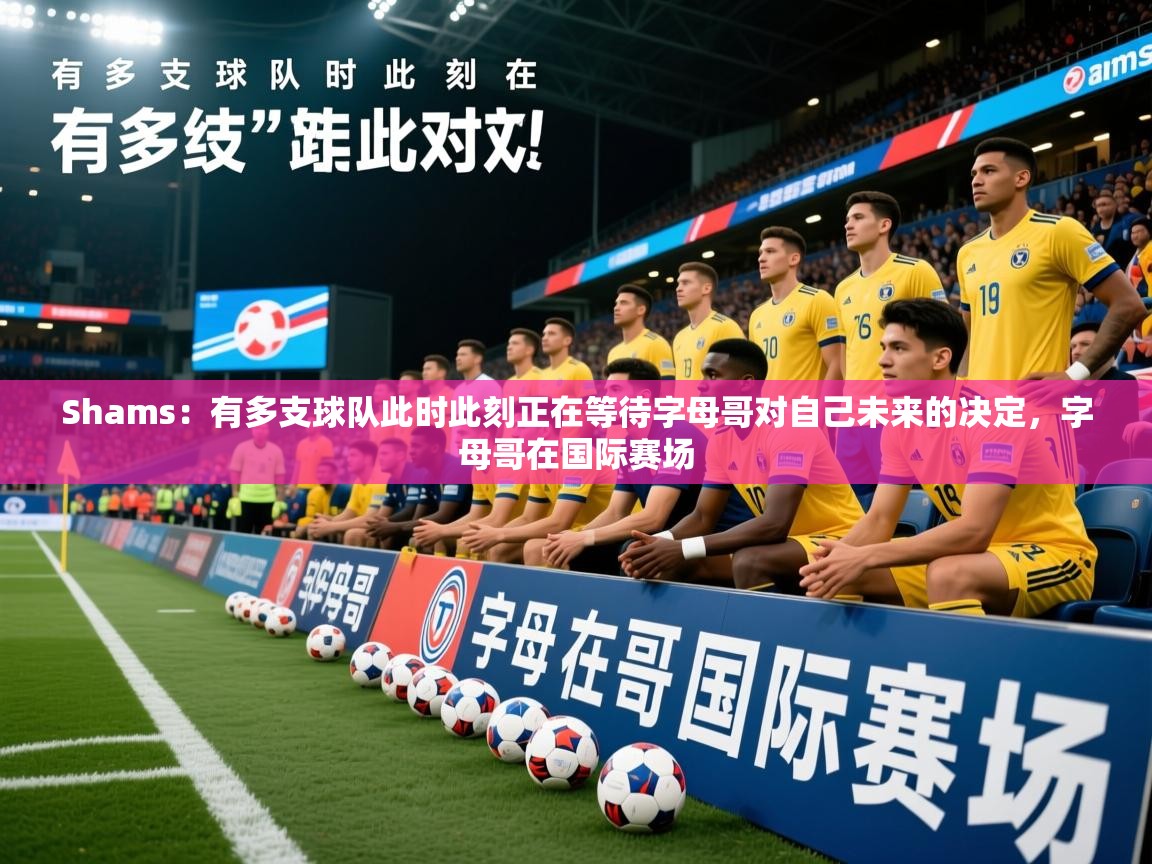 2025华体会体育网站赞助国米Shams:有多支球队此时此刻正在等待字母哥对自己未来的决定,字母哥在国际赛场 第4张