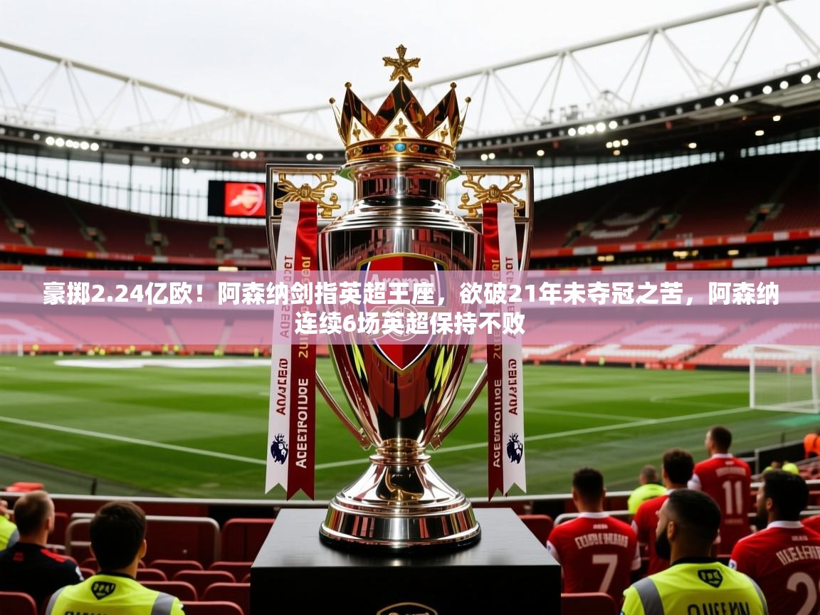 2025华体会体育平台靠谱吗豪掷2.24亿欧！阿森纳剑指英超王座，欲破21年未夺冠之苦，阿森纳连续6场英超保持不败  第1张
