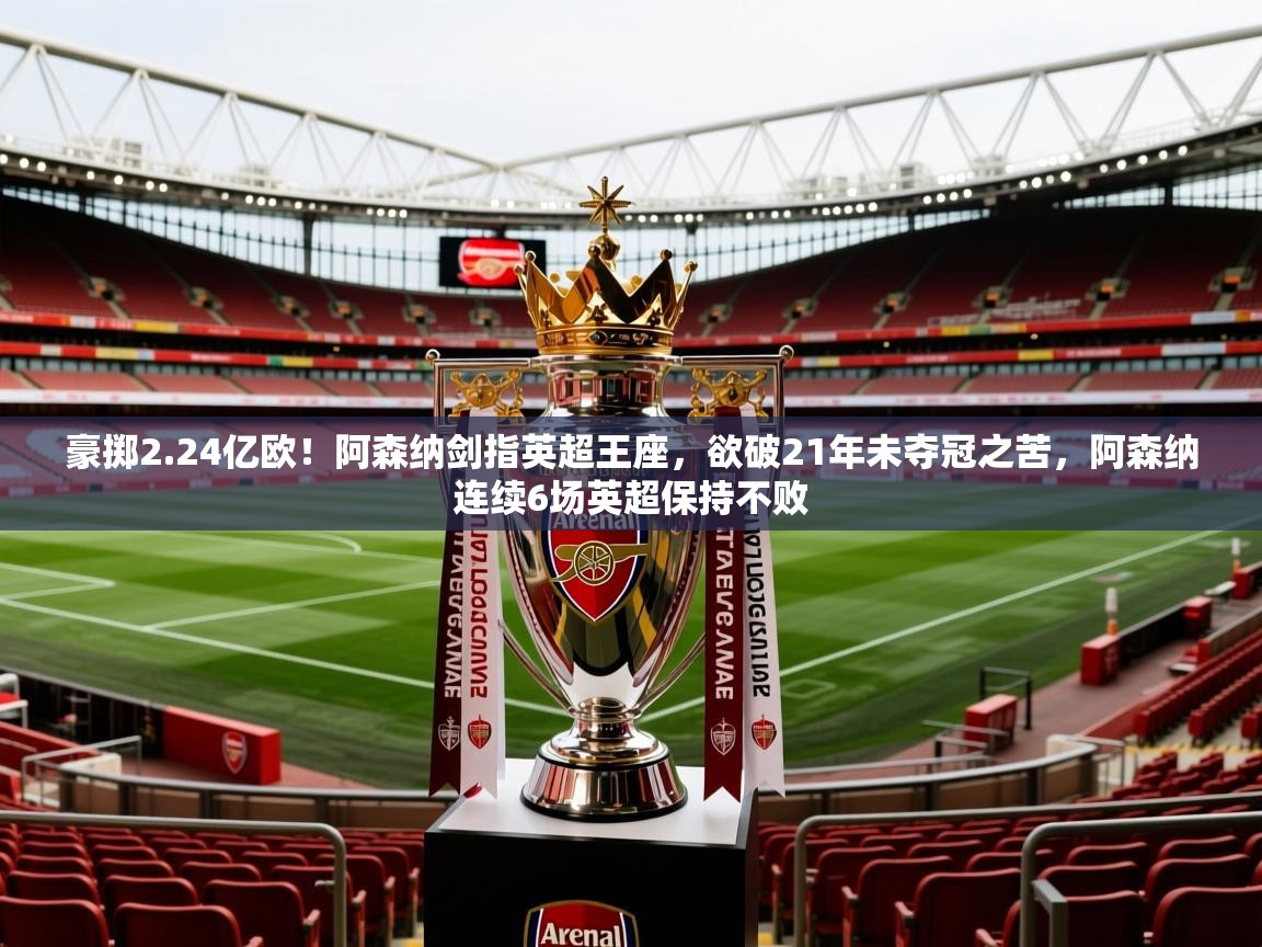 2025华体会体育平台靠谱吗豪掷2.24亿欧！阿森纳剑指英超王座，欲破21年未夺冠之苦，阿森纳连续6场英超保持不败  第4张