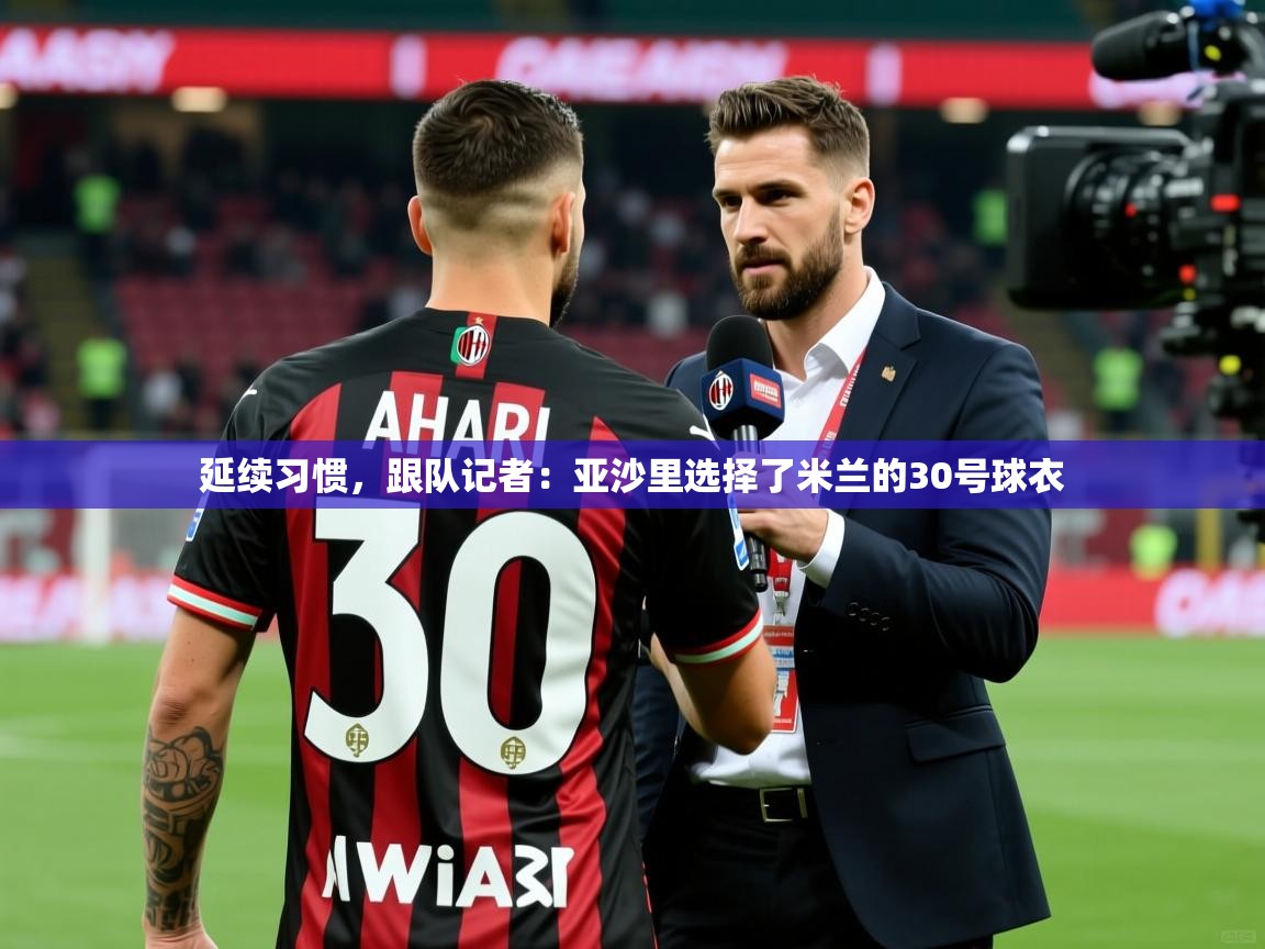 2025华体会登录入口延续习惯，跟队记者：亚沙里选择了米兰的30号球衣  第1张