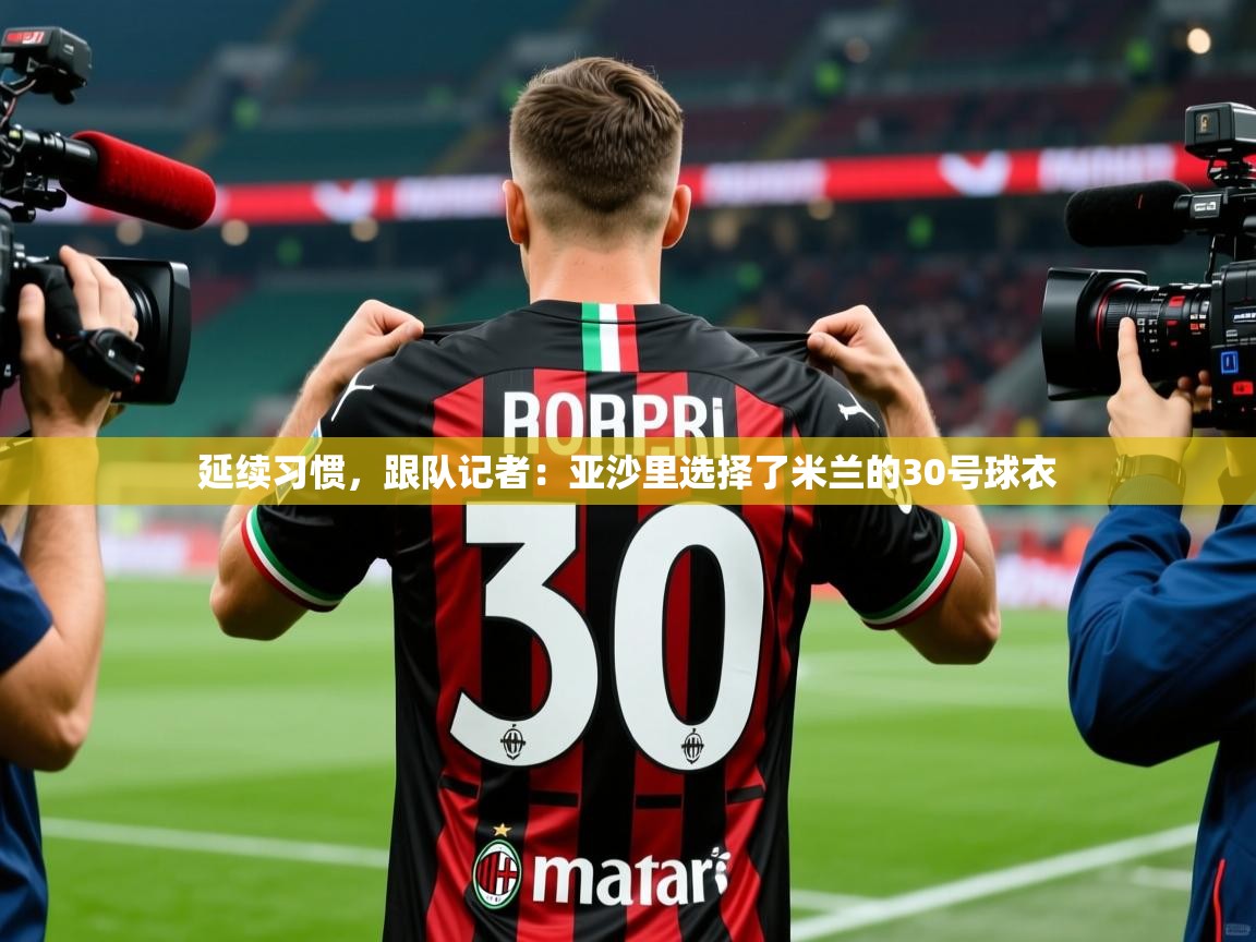 2025华体会登录入口延续习惯，跟队记者：亚沙里选择了米兰的30号球衣  第2张