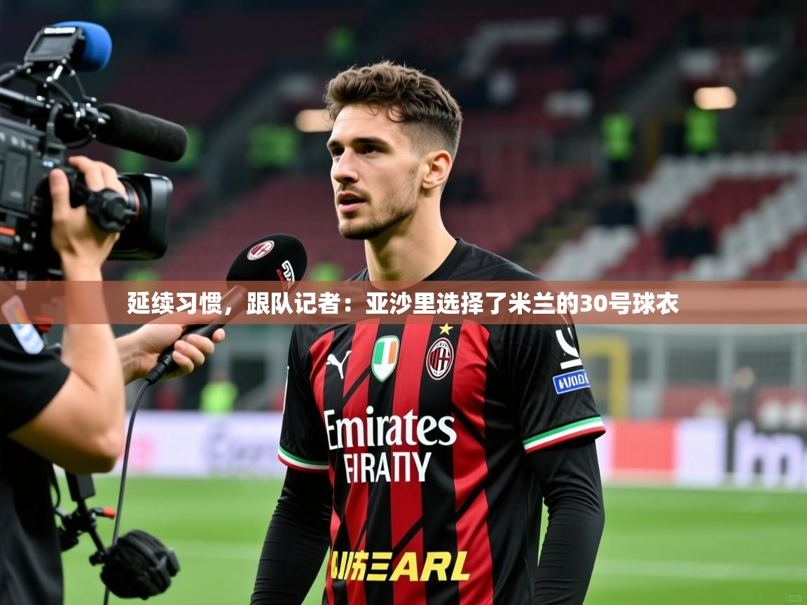 2025华体会登录入口延续习惯，跟队记者：亚沙里选择了米兰的30号球衣  第3张