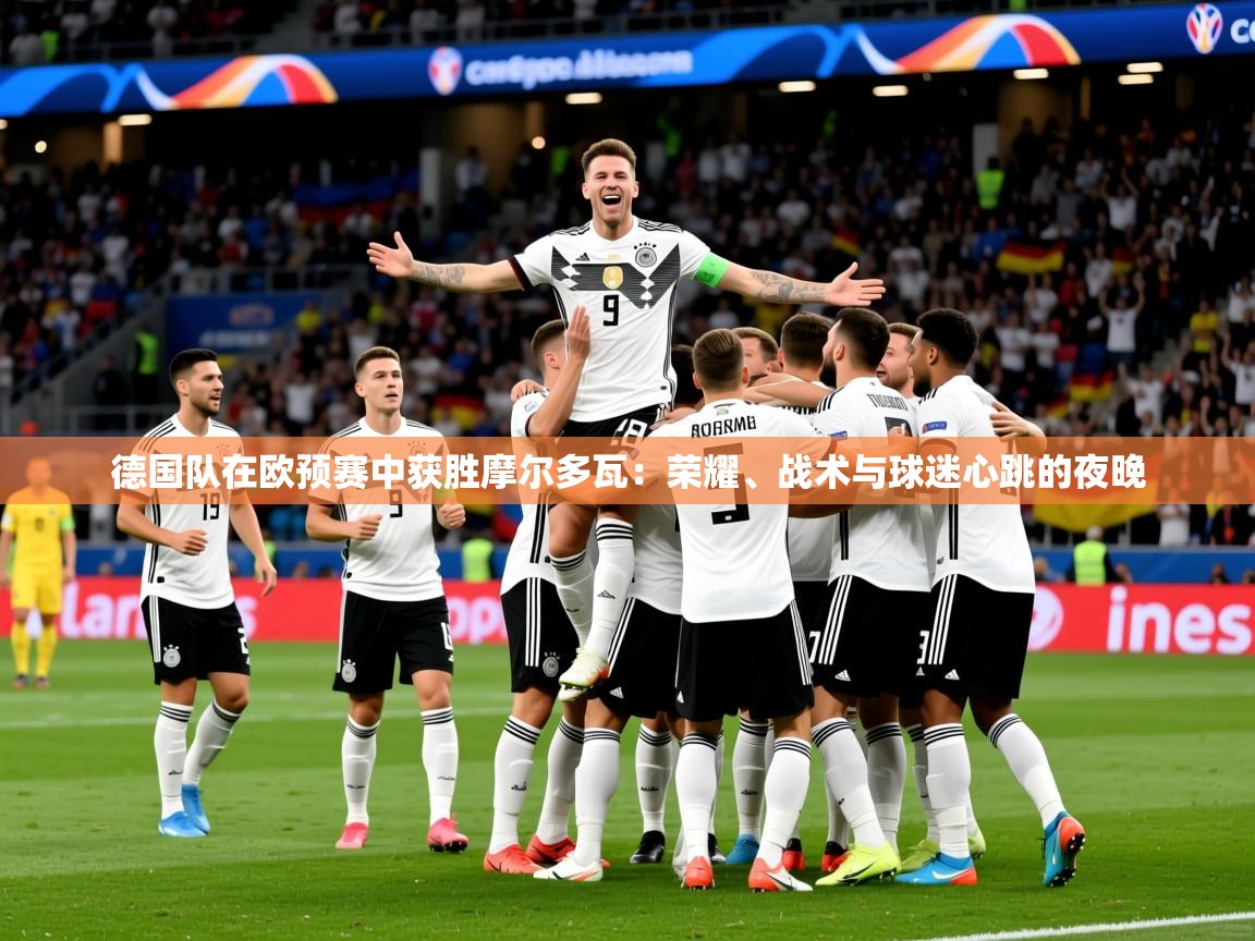 2026华体会体育app德国队在欧预赛中获胜摩尔多瓦:荣耀、战术与球迷心跳的夜晚 第4张