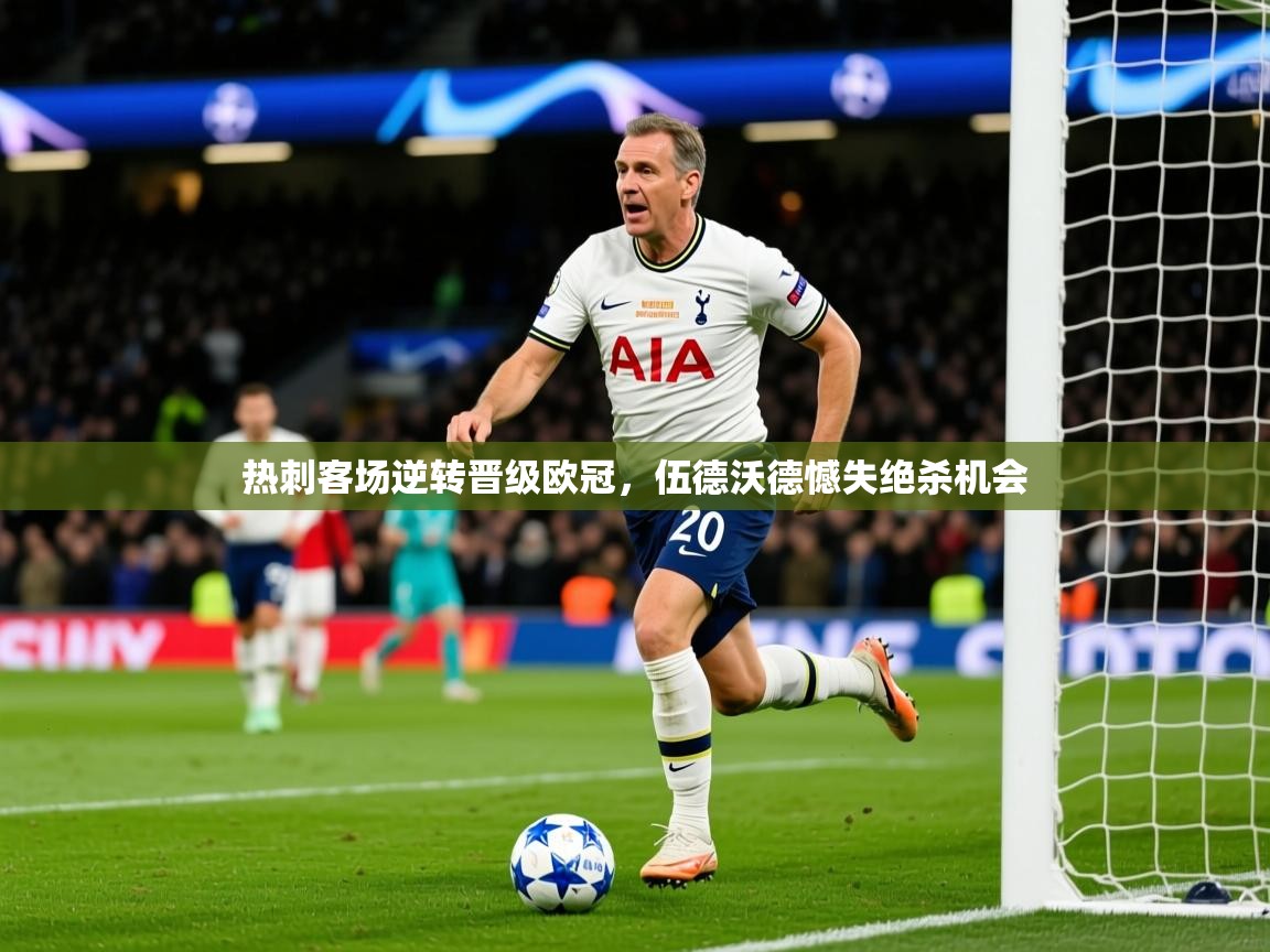2026华体会登录入口热刺客场逆转晋级欧冠,伍德沃德憾失绝杀机会 第1张