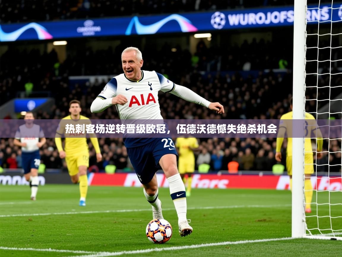 2026华体会登录入口热刺客场逆转晋级欧冠,伍德沃德憾失绝杀机会 第3张