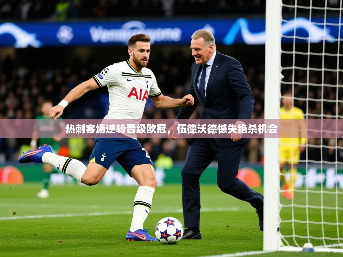 2026华体会登录入口热刺客场逆转晋级欧冠,伍德沃德憾失绝杀机会 第4张