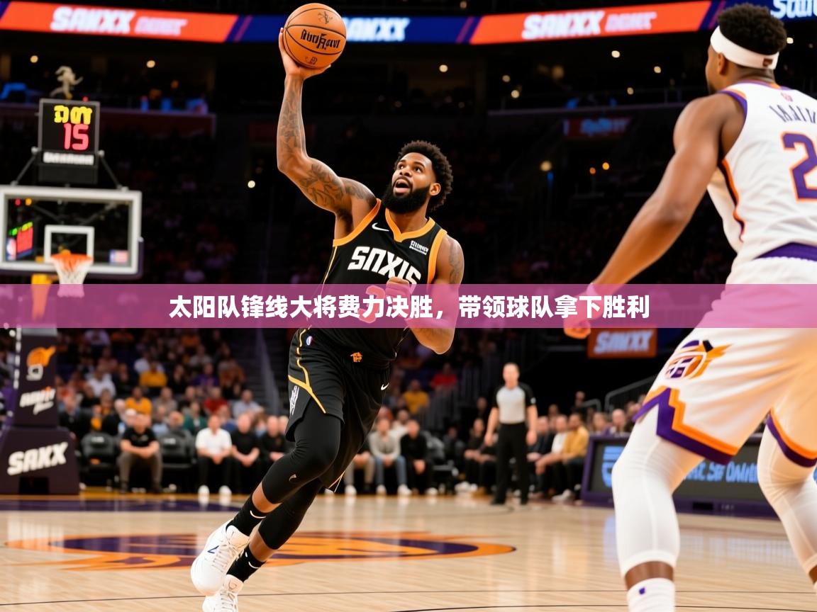 2026华体体育官网太阳队锋线大将费力决胜,带领球队拿下胜利 第4张