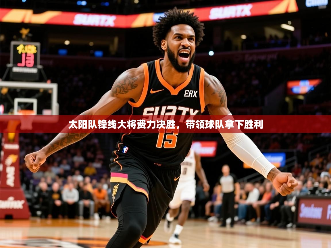 2026华体体育官网太阳队锋线大将费力决胜,带领球队拿下胜利 第3张