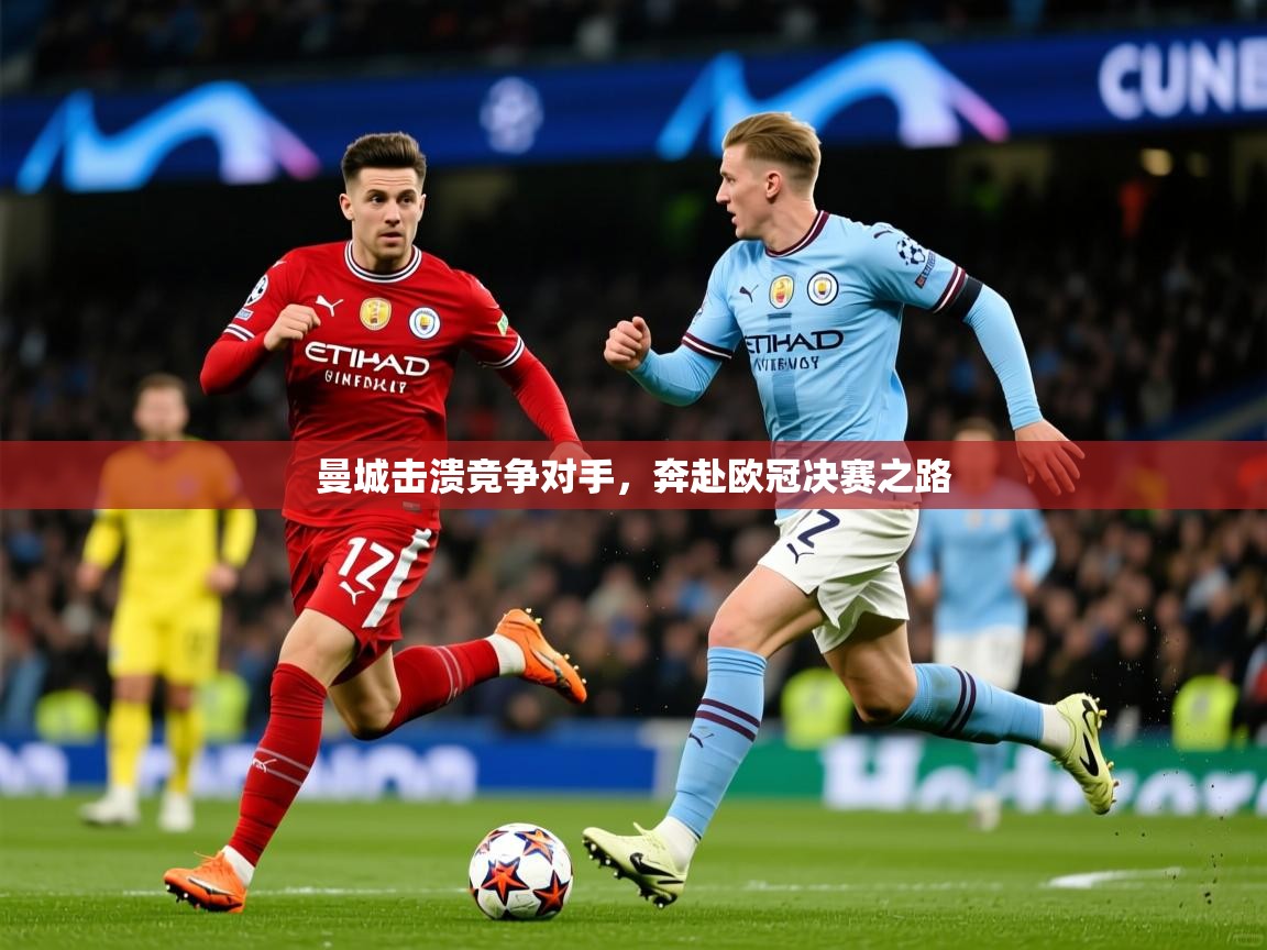 2026华体会体育曼城击溃竞争对手,奔赴欧冠决赛之路 第4张