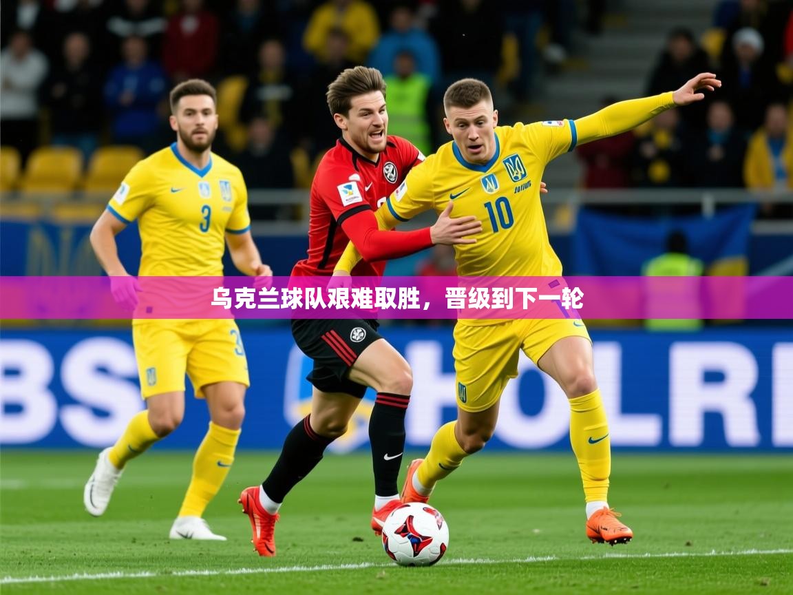 2026华体会登录最新登录地址乌克兰球队艰难取胜，晋级到下一轮  第2张